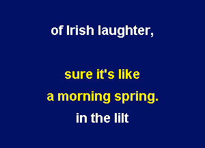 of Irish laughter,

sure it's like

a morning spring.
in the Iilt