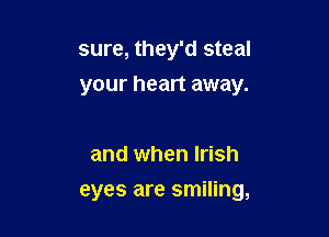 sure, they'd steal
your heart away.

and when Irish

eyes are smiling,