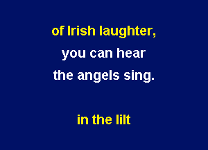of Irish laughter,
you can hear

the angels sing.

in the Iilt