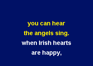 you can hear

the angels sing.
when Irish hearts

are happy,