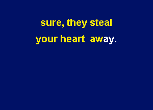 sure, they steal
your heart away.