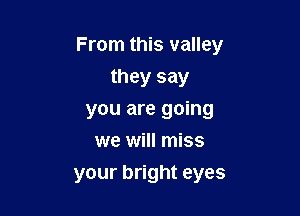 From this valley

they say
you are going
we will miss
your bright eyes