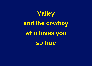 Valley
and the cowboy

who loves you

SO true
