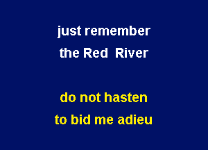 just remember
the Red River

do not hasten

to bid me adieu