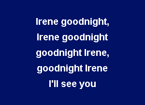 Irene goodnight,
Irene goodnight

goodnight Irene,
goodnight Irene
I'll see you