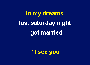 in my dreams

last saturday night

I got married

I'll see you