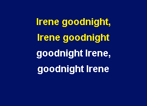Irene goodnight,
Irene goodnight

goodnight Irene,
goodnight Irene