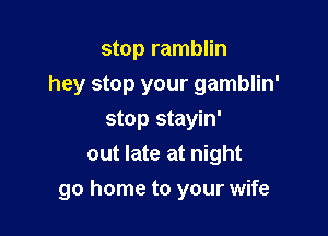 stop ramblin
hey stop your gamblin'
stop stayin'
out late at night

go home to your wife