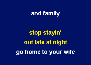 and family

stop stayin'
out late at night

go home to your wife