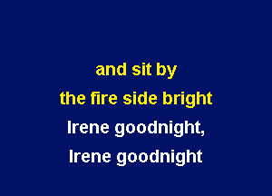 and sit by

the fire side bright
Irene goodnight,
Irene goodnight
