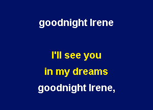 goodnight Irene

I'll see you

in my dreams
goodnight Irene,