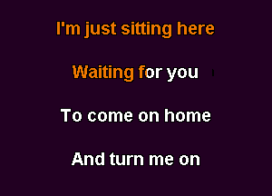 I'm just sitting here

Waiting for you
To come on home

And turn me on