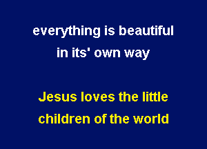 everything is beautiful
in its' own way

Jesus loves the little
children of the world