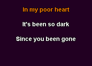 In my poor heart

It's been so dark

Since you been gone