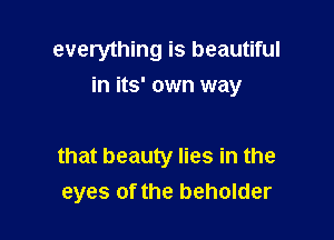 everything is beautiful
in its' own way

that beauty lies in the
eyes of the beholder