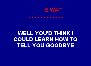 WELL YOU'D THINK I
COULD LEARN HOW TO
TELL YOU GOODBYE