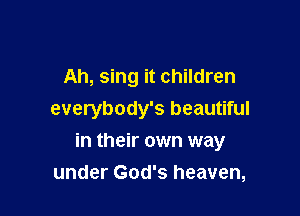 Ah, sing it children
everybody's beautiful

in their own way
under God's heaven,