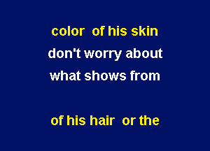 color of his skin

don't worry about

what shows from

of his hair or the