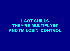 I GOT CHILLS

THEY'RE MULTIPLYIN'
AND I'M LOSIN' CONTROL