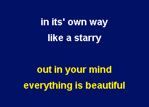 in its' own way

like a starry

out in your mind
everything is beautiful