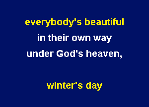 everybody's beautiful

in their own way

under God's heaven,

winter's day