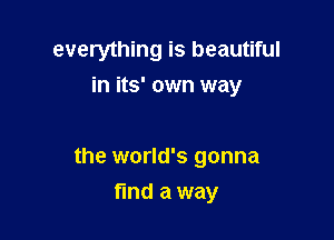 everything is beautiful
in its' own way

the world's gonna

find a way