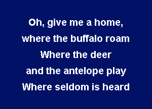 Oh, give me a home,

where the buffalo roam
Where the deer

and the antelope play

Where seldom is heard