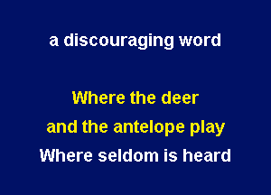 a discouraging word

Where the deer

and the antelope play
Where seldom is heard