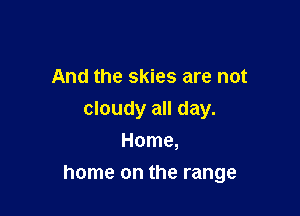 And the skies are not
cloudy all day.
Home,

home on the range
