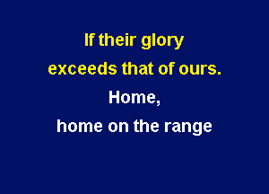 If their glory
exceeds that of ours.
Home,

home on the range