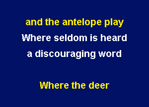 and the antelope play
Where seldom is heard

a discouraging word

Where the deer