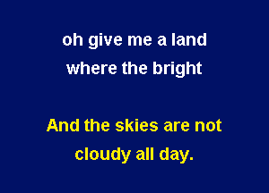 oh give me a land
where the bright

And the skies are not

cloudy all day.