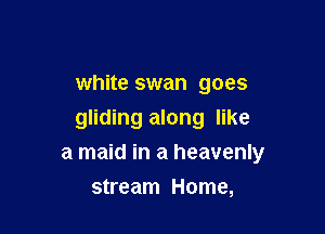 white swan goes

gliding along like

a maid in a heavenly
stream Home,