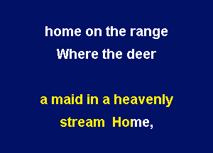 home on the range
Where the deer

a maid in a heavenly

stream Home,