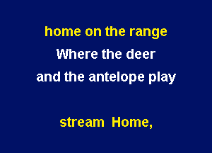 home on the range
Where the deer

and the antelope play

stream Home,
