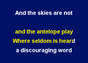 And the skies are not

and the antelope play
Where seldom is heard

a discouraging word