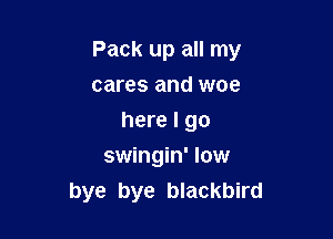 Pack up all my

cares and woe
here I go
swingin' low
bye bye blackbird