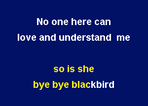 No one here can

love and understand me

so is she
bye bye blackbird