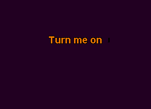 Turn me on