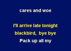 cares and woe

I'll arrive late tonight
blackbird, bye bye
Pack up all my