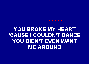 YOU BROKE MY HEART
'CAUSE I COULDN'T DANCE
YOU DIDN'T EVEN WANT
ME AROUND