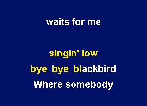 waits for me

singin' low
bye bye blackbird

Where somebody