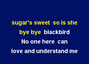 sugar's sweet so is she

bye bye blackbird
No one here can

love and understand me