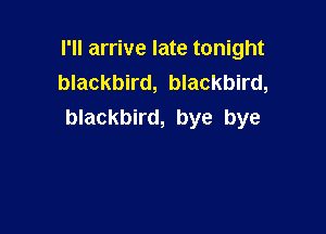 I'll arrive late tonight
blackbird, blackbird,

blackbird, bye bye