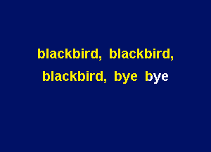 blackbird, blackbird,

blackbird, bye bye