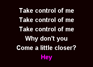 Take control of me
Take control of me
Take control of me

Why don't you
Come a little closer?