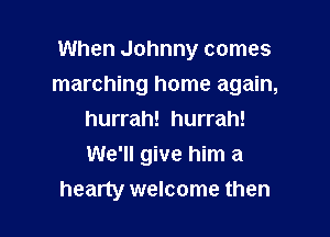 When Johnny comes

marching home again,

hurrah! hurrah!
We'll give him a
hearty welcome then
