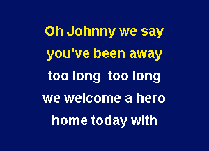 Oh Johnny we say

you've been away
too long too long

we welcome a hero
home today with