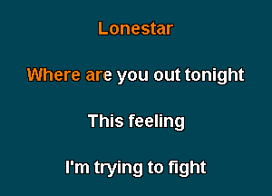 Lonestar
Where are you out tonight

This feeling

I'm trying to fight
