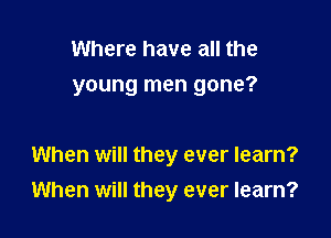 Where have all the
young men gone?

When will they ever learn?
When will they ever learn?